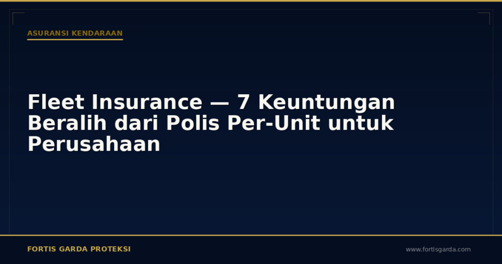 Fleet Insurance — 7 Keuntungan Beralih dari Polis Per-Unit untuk Perusahaan - Asuransi Kendaraan | Fortis Garda Proteksi