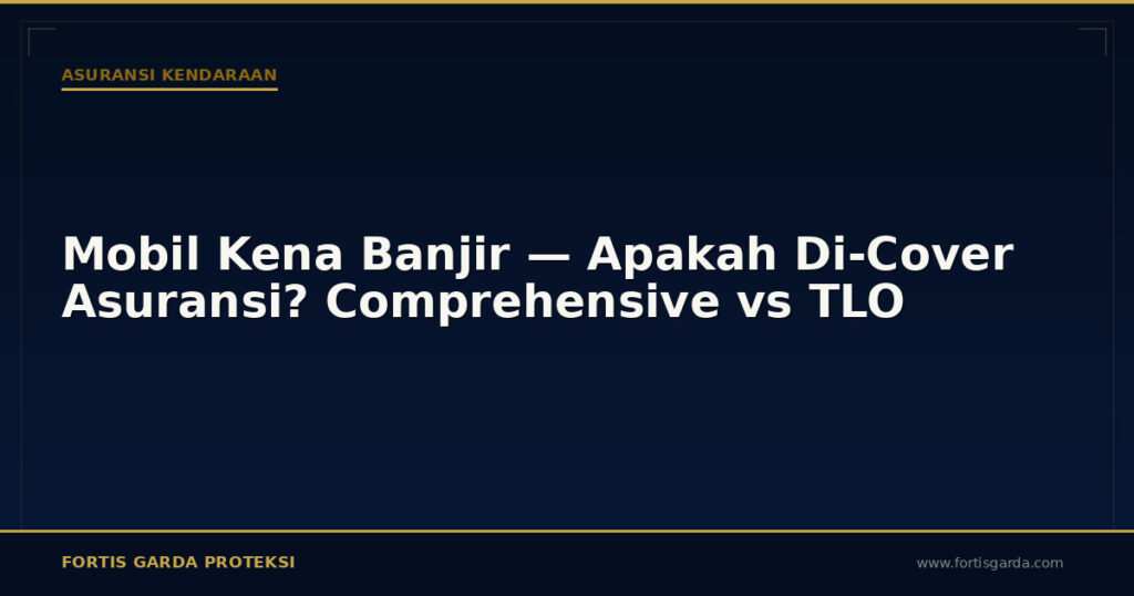 Mobil Kena Banjir — Apakah Di-Cover Asuransi? Comprehensive vs TLO - Asuransi Kendaraan | Fortis Garda Proteksi