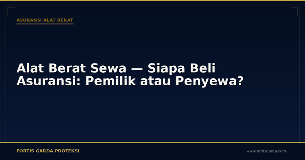 Alat Berat Sewa — Siapa Beli Asuransi: Pemilik atau Penyewa? - Asuransi Alat Berat | Fortis Garda Proteksi