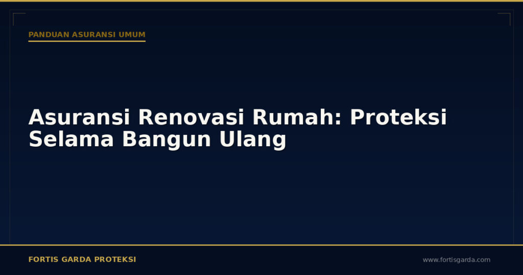 Asuransi Renovasi Rumah: Proteksi Selama Bangun Ulang - Panduan Asuransi Umum | Fortis Garda Proteksi