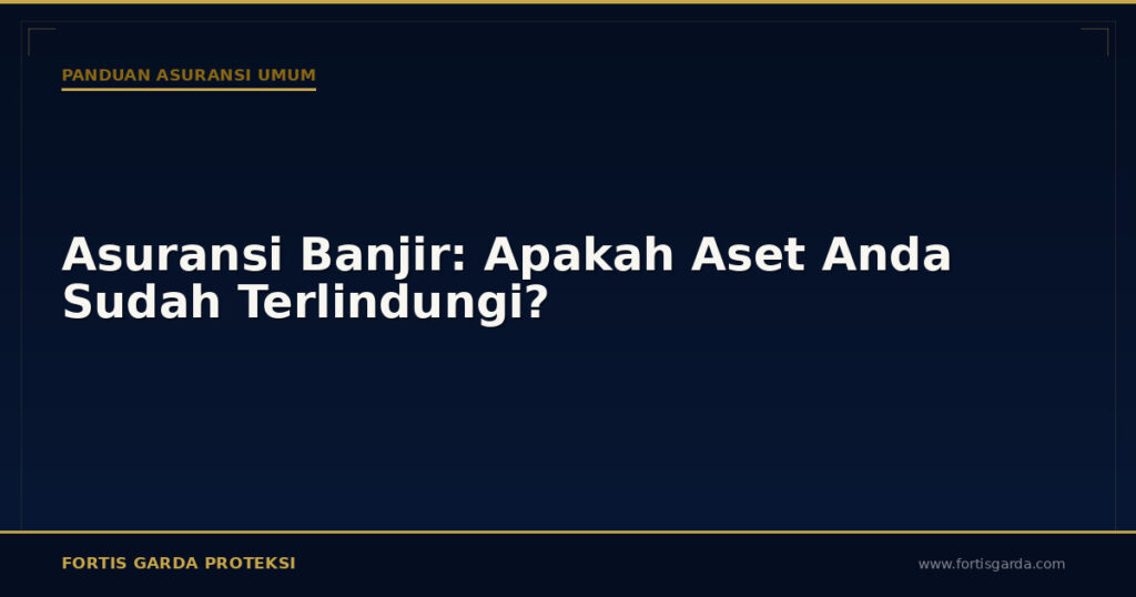 Asuransi Banjir: Apakah Aset Anda Sudah Terlindungi? - Panduan Asuransi Umum | Fortis Garda Proteksi