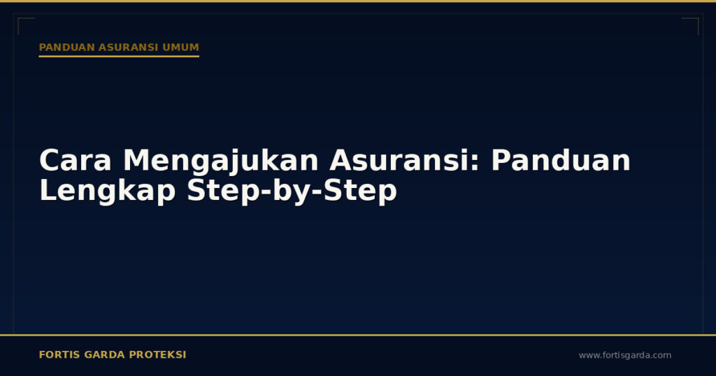 Cara Mengajukan Asuransi: Panduan Lengkap Step-by-Step - Panduan Asuransi Umum | Fortis Garda Proteksi